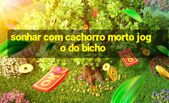 sonhar com cachorro morto jogo do bicho