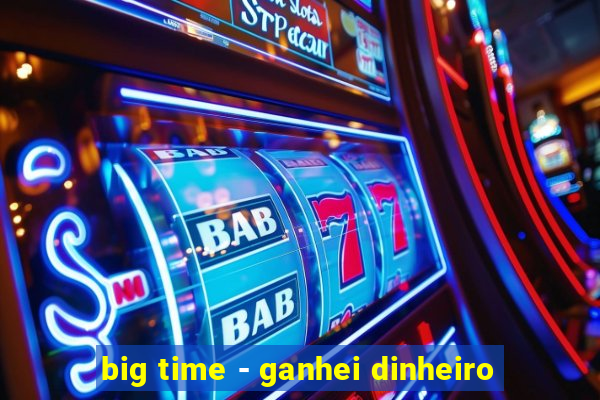 big time - ganhei dinheiro