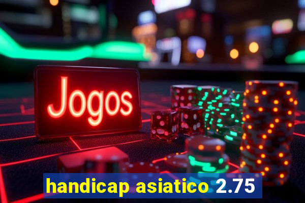 handicap asiatico 2.75