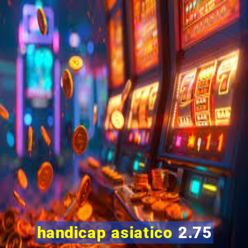 handicap asiatico 2.75