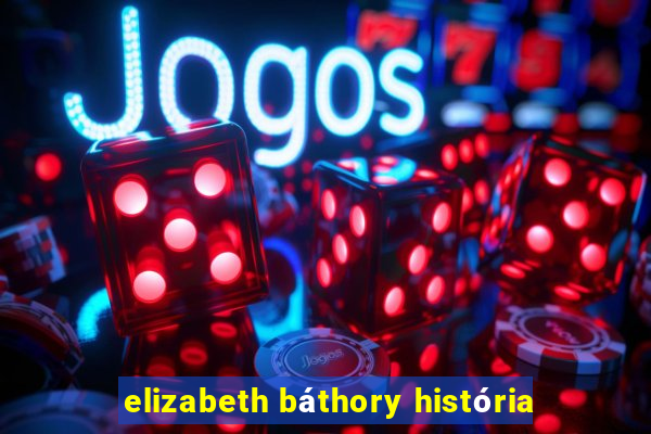 elizabeth báthory história