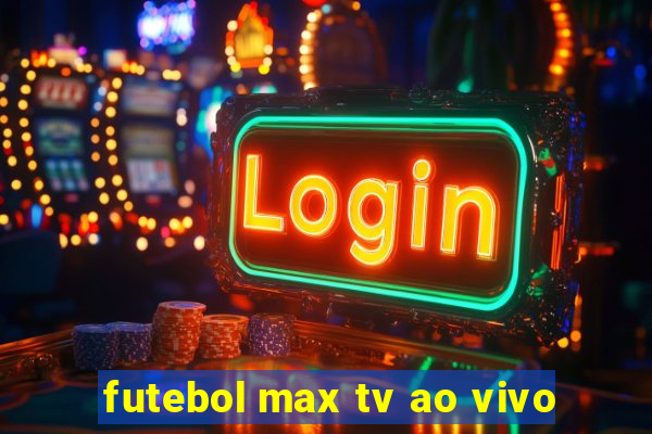 futebol max tv ao vivo