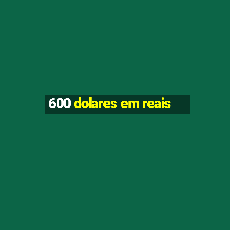 600 dolares em reais